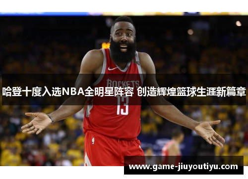 哈登十度入选NBA全明星阵容 创造辉煌篮球生涯新篇章