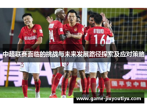 中超联赛面临的挑战与未来发展路径探索及应对策略