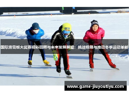 国际滑雪板大奖赛精彩回顾与未来发展展望：挑战极限与推动冬季运动革新