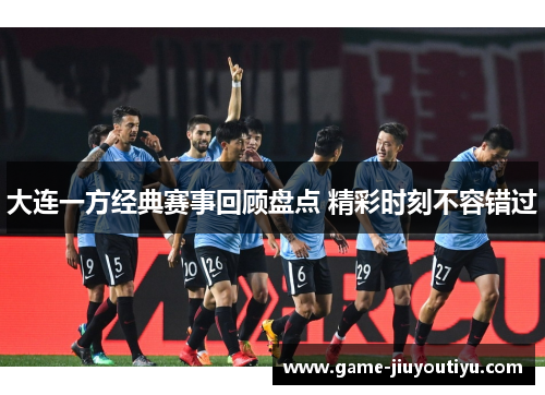 大连一方经典赛事回顾盘点 精彩时刻不容错过