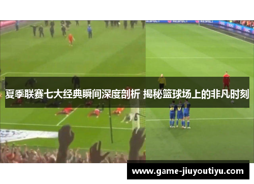 夏季联赛七大经典瞬间深度剖析 揭秘篮球场上的非凡时刻