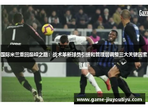 国际米兰重回巅峰之路：战术革新球员引援和管理层调整三大关键因素