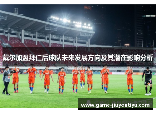 戴尔加盟拜仁后球队未来发展方向及其潜在影响分析