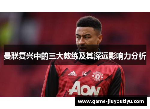 曼联复兴中的三大教练及其深远影响力分析