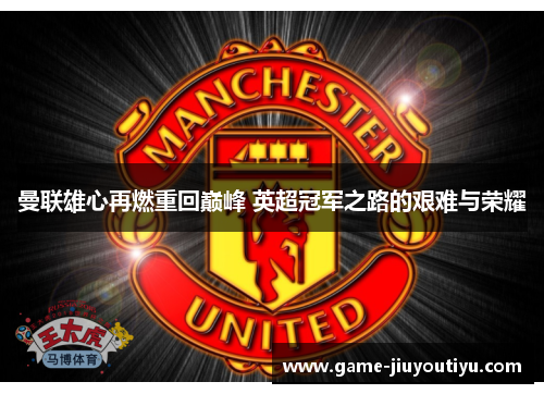 曼联雄心再燃重回巅峰 英超冠军之路的艰难与荣耀