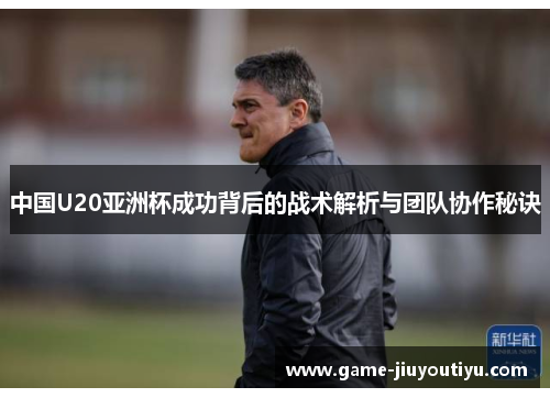 中国U20亚洲杯成功背后的战术解析与团队协作秘诀