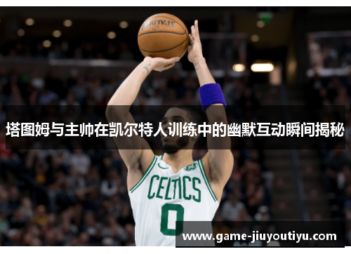 塔图姆与主帅在凯尔特人训练中的幽默互动瞬间揭秘