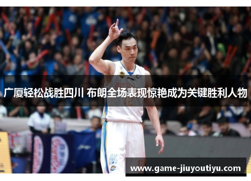广厦轻松战胜四川 布朗全场表现惊艳成为关键胜利人物