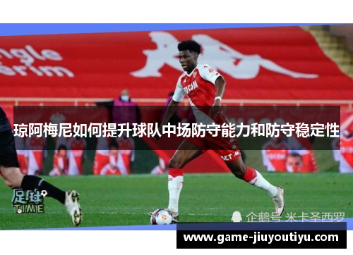 琼阿梅尼如何提升球队中场防守能力和防守稳定性