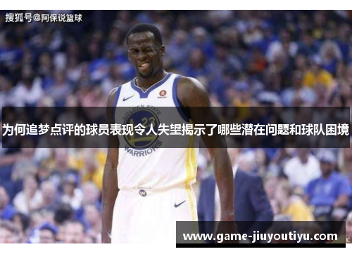 为何追梦点评的球员表现令人失望揭示了哪些潜在问题和球队困境