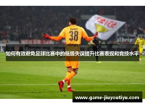 如何有效避免足球比赛中的低级失误提升比赛表现和竞技水平