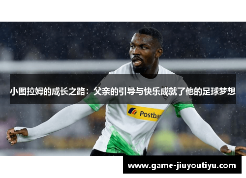 小图拉姆的成长之路：父亲的引导与快乐成就了他的足球梦想