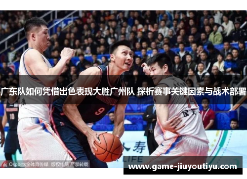 广东队如何凭借出色表现大胜广州队 探析赛事关键因素与战术部署