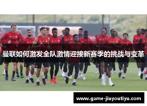 曼联如何激发全队激情迎接新赛季的挑战与变革
