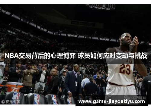 NBA交易背后的心理博弈 球员如何应对变动与挑战