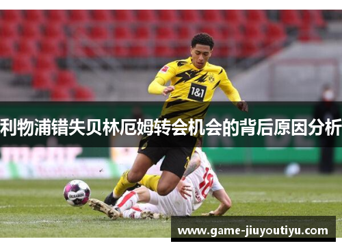 利物浦错失贝林厄姆转会机会的背后原因分析