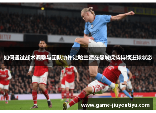 如何通过战术调整与团队协作让哈兰德在曼城保持持续进球状态