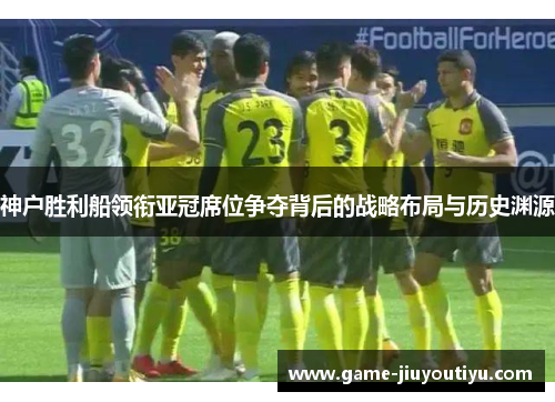 神户胜利船领衔亚冠席位争夺背后的战略布局与历史渊源