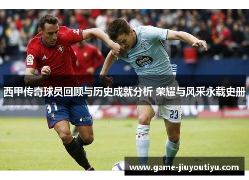 西甲传奇球员回顾与历史成就分析 荣耀与风采永载史册
