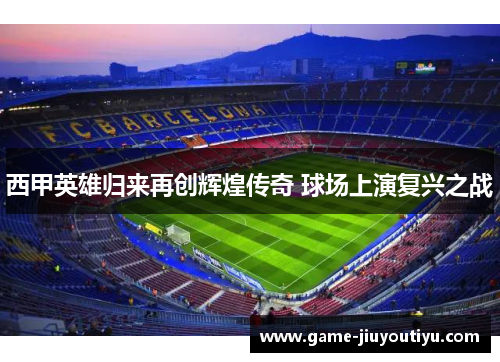 西甲英雄归来再创辉煌传奇 球场上演复兴之战