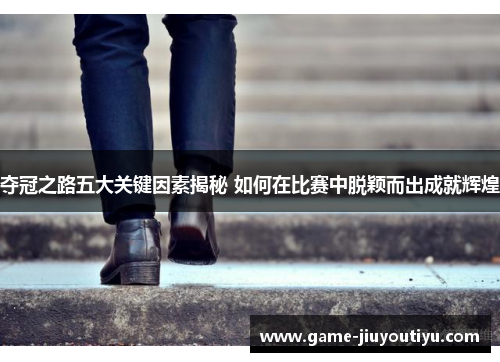 夺冠之路五大关键因素揭秘 如何在比赛中脱颖而出成就辉煌