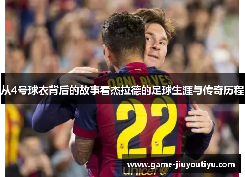 从4号球衣背后的故事看杰拉德的足球生涯与传奇历程