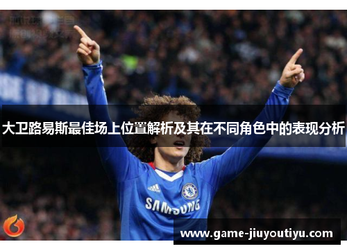 大卫路易斯最佳场上位置解析及其在不同角色中的表现分析