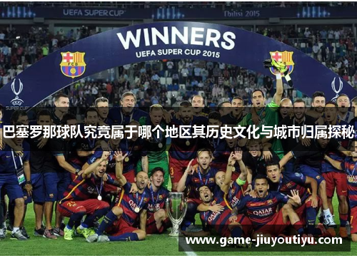 巴塞罗那球队究竟属于哪个地区其历史文化与城市归属探秘