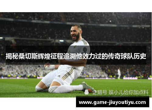 揭秘桑切斯辉煌征程追溯他效力过的传奇球队历史 揭秘桑切斯辉煌征程追溯他效力过的传奇球队历史