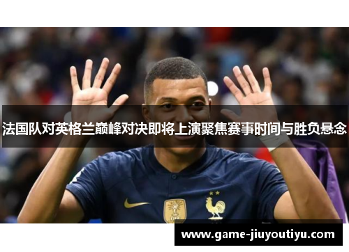 法国队对英格兰巅峰对决即将上演聚焦赛事时间与胜负悬念