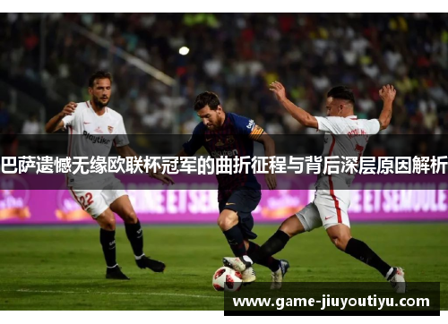 巴萨遗憾无缘欧联杯冠军的曲折征程与背后深层原因解析