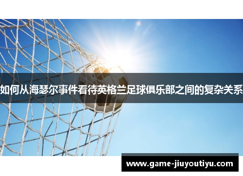 如何从海瑟尔事件看待英格兰足球俱乐部之间的复杂关系