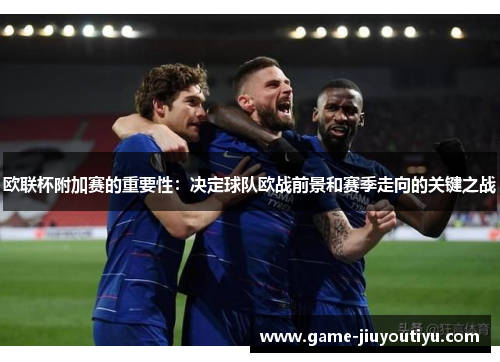 欧联杯附加赛的重要性:决定球队欧战前景和赛季走向的关键之战 欧联杯附加赛的重要性:决定球队欧战前景和赛季走向的关键之战